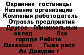 Охранник. гостиницы › Название организации ­ Компания-работодатель › Отрасль предприятия ­ Другое › Минимальный оклад ­ 8 500 - Все города Работа » Вакансии   . Тыва респ.,Ак-Довурак г.